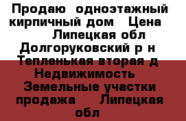 Продаю  одноэтажный кирпичный дом › Цена ­ 325 - Липецкая обл., Долгоруковский р-н, Тепленькая вторая д. Недвижимость » Земельные участки продажа   . Липецкая обл.